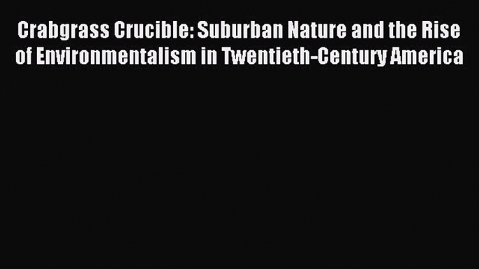 Read Crabgrass Crucible: Suburban Nature and the Rise of Environmentalism in Twentieth-Century