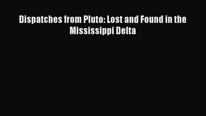 Read Dispatches from Pluto: Lost and Found in the Mississippi Delta Ebook Free