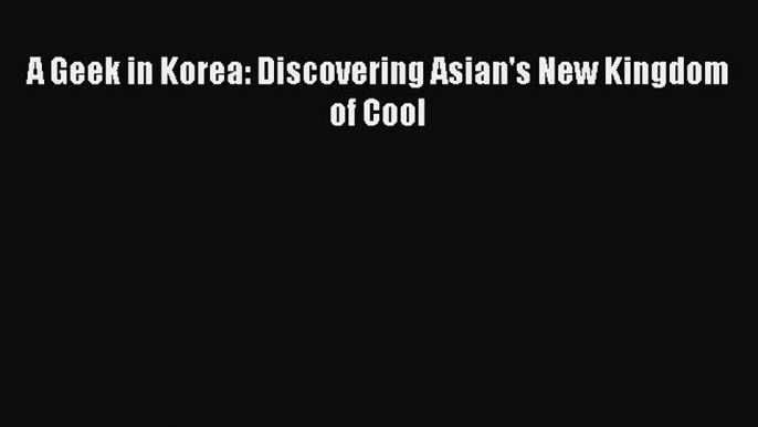 Read A Geek in Korea: Discovering Asian's New Kingdom of Cool Ebook Free