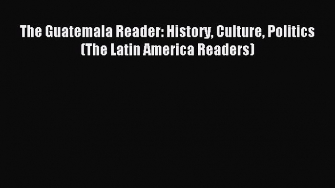 Download The Guatemala Reader: History Culture Politics (The Latin America Readers) Ebook Free