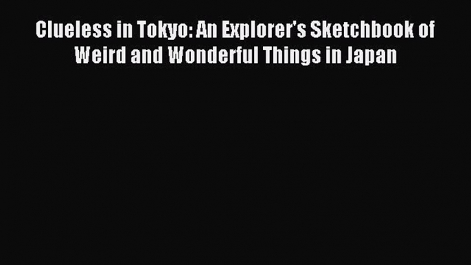 Read Clueless in Tokyo: An Explorer's Sketchbook of Weird and Wonderful Things in Japan Ebook