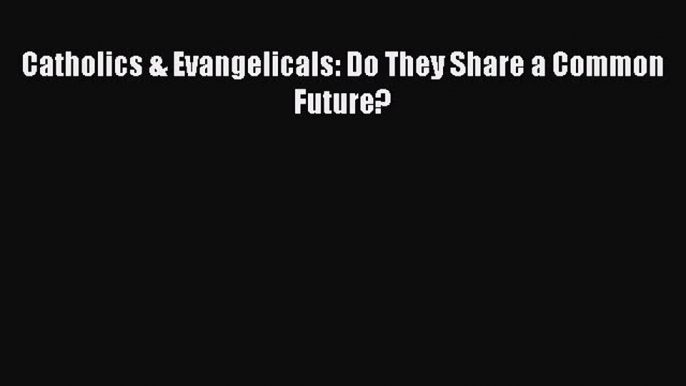 Book Catholics & Evangelicals: Do They Share a Common Future? Read Full Ebook