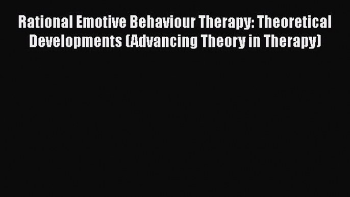 [Read book] Rational Emotive Behaviour Therapy: Theoretical Developments (Advancing Theory