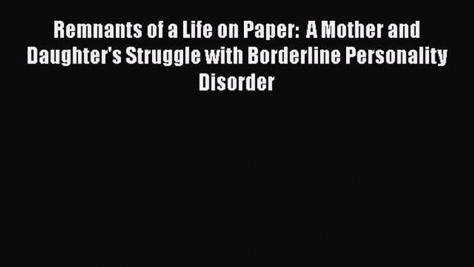 [Read book] Remnants of a Life on Paper:  A Mother and Daughter's Struggle with Borderline