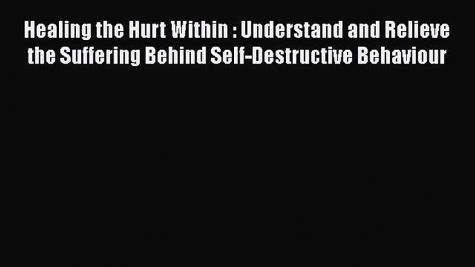 [Read book] Healing the Hurt Within : Understand and Relieve the Suffering Behind Self-Destructive