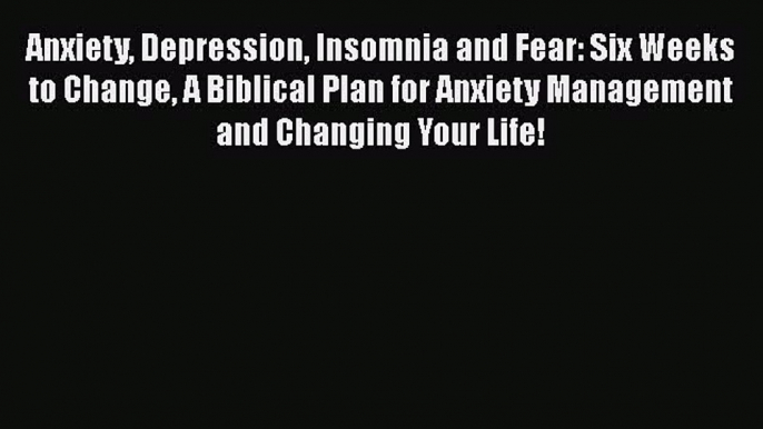 [Read book] Anxiety Depression Insomnia and Fear: Six Weeks to Change A Biblical Plan for Anxiety