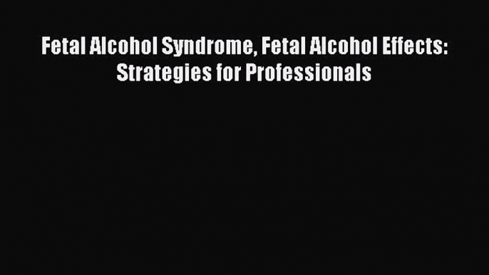 [Read Book] Fetal Alcohol Syndrome Fetal Alcohol Effects: Strategies for Professionals Free