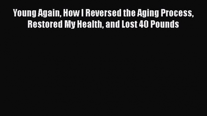 [Read Book] Young Again How I Reversed the Aging Process Restored My Health and Lost 40 Pounds