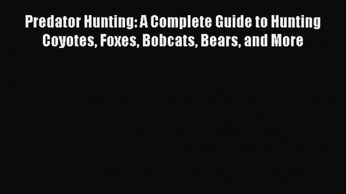 Read Predator Hunting: A Complete Guide to Hunting Coyotes Foxes Bobcats Bears and More Ebook