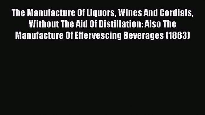 [PDF] The Manufacture Of Liquors Wines And Cordials Without The Aid Of Distillation: Also The