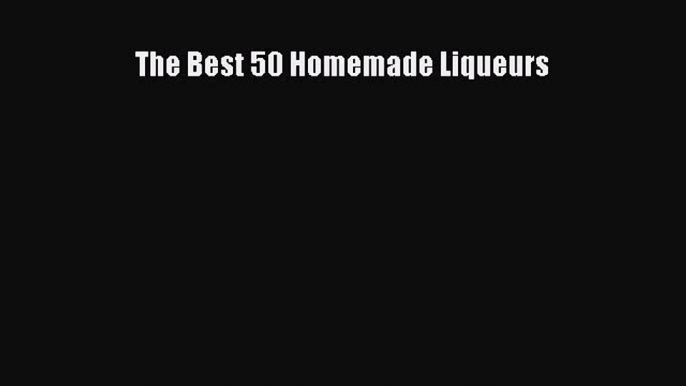 [PDF] The Best 50 Homemade Liqueurs [Download] Online