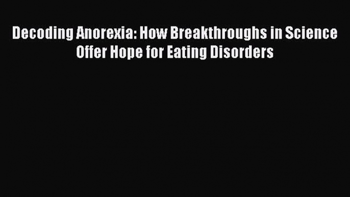 [Read Book] Decoding Anorexia: How Breakthroughs in Science Offer Hope for Eating Disorders