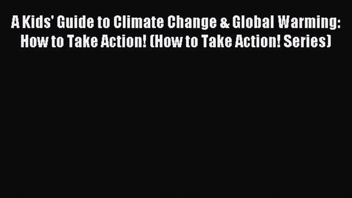 Read A Kids' Guide to Climate Change & Global Warming: How to Take Action! (How to Take Action!