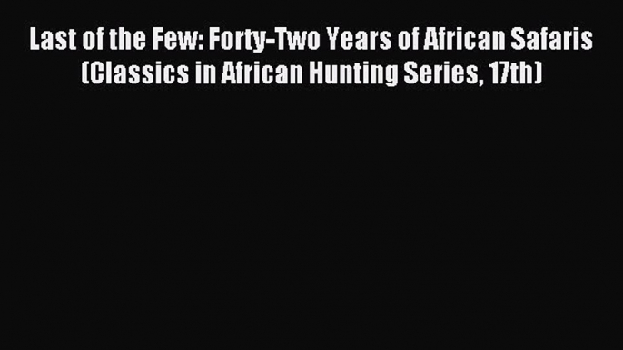 Read Last of the Few: Forty-Two Years of African Safaris (Classics in African Hunting Series