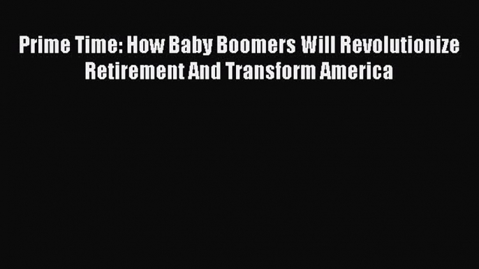 Read Prime Time: How Baby Boomers Will Revolutionize Retirement And Transform America Ebook