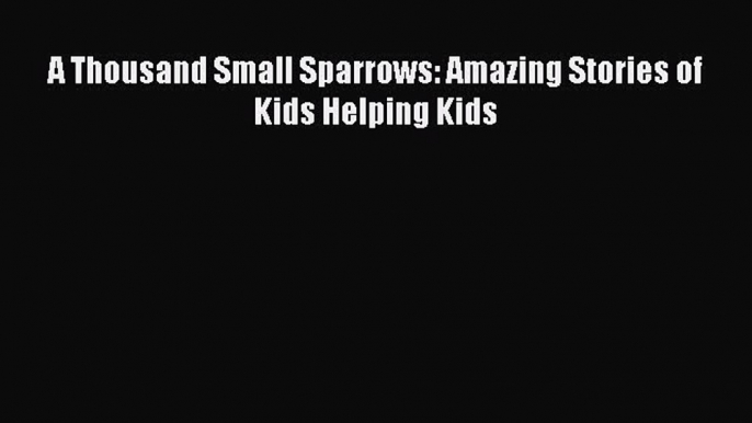 Download A Thousand Small Sparrows: Amazing Stories of Kids Helping Kids PDF Online