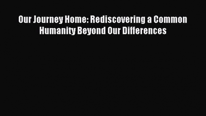 Download Our Journey Home: Rediscovering a Common Humanity Beyond Our Differences Ebook Free