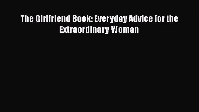 [Read Book] The Girlfriend Book: Everyday Advice for the Extraordinary Woman  EBook