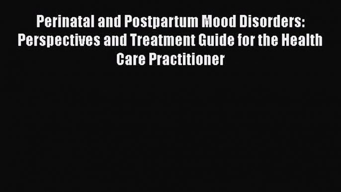 [Read Book] Perinatal and Postpartum Mood Disorders: Perspectives and Treatment Guide for the