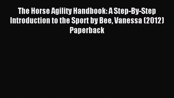 Download The Horse Agility Handbook: A Step-By-Step Introduction to the Sport by Bee Vanessa