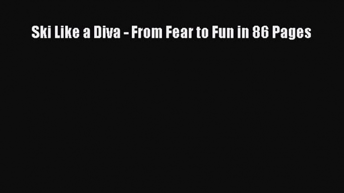 Download Ski Like a Diva - From Fear to Fun in 86 Pages Free Books