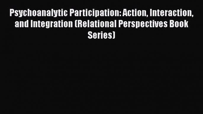 Read Psychoanalytic Participation: Action Interaction and Integration (Relational Perspectives