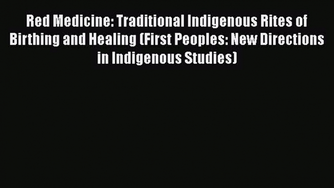 Read Red Medicine: Traditional Indigenous Rites of Birthing and Healing (First Peoples: New