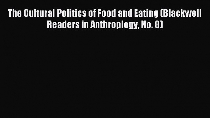 Read The Cultural Politics of Food and Eating (Blackwell Readers in Anthroplogy No. 8) Ebook