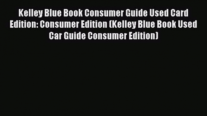 Read Kelley Blue Book Consumer Guide Used Card Edition: Consumer Edition (Kelley Blue Book