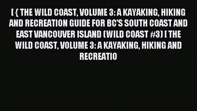 Read [ { THE WILD COAST VOLUME 3: A KAYAKING HIKING AND RECREATION GUIDE FOR BC'S SOUTH COAST