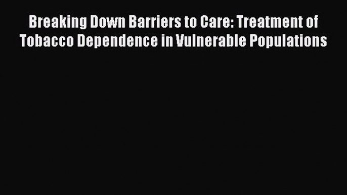 Download Breaking Down Barriers to Care: Treatment of Tobacco Dependence in Vulnerable Populations