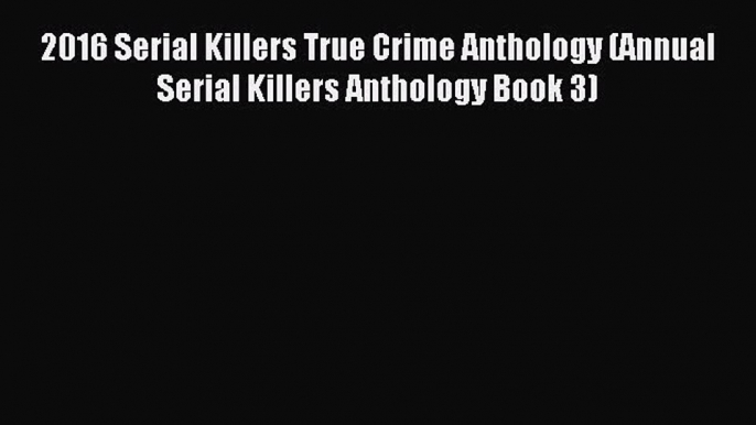 Read 2016 Serial Killers True Crime Anthology (Annual Serial Killers Anthology Book 3) Ebook