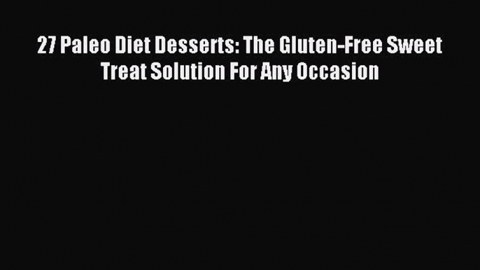 [Read PDF] 27 Paleo Diet Desserts: The Gluten-Free Sweet Treat Solution For Any Occasion Download