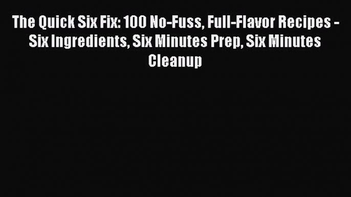 Read The Quick Six Fix: 100 No-Fuss Full-Flavor Recipes - Six Ingredients Six Minutes Prep