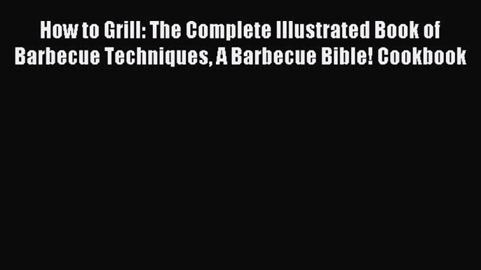 Read How to Grill: The Complete Illustrated Book of Barbecue Techniques A Barbecue Bible! Cookbook