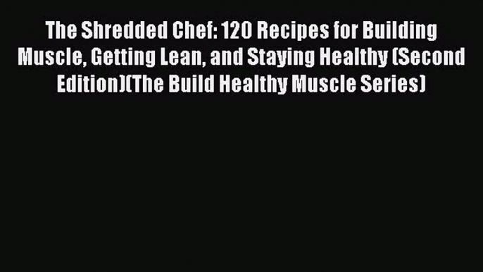 Read The Shredded Chef: 120 Recipes for Building Muscle Getting Lean and Staying Healthy (Second