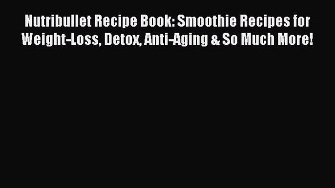 Read Nutribullet Recipe Book: Smoothie Recipes for Weight-Loss Detox Anti-Aging & So Much More!