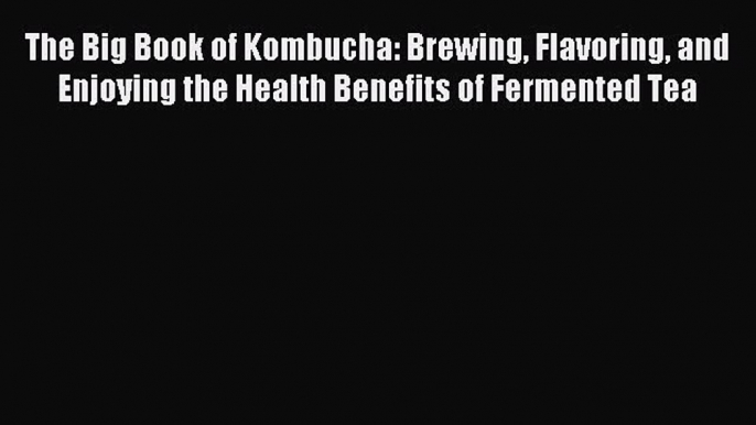 Read The Big Book of Kombucha: Brewing Flavoring and Enjoying the Health Benefits of Fermented