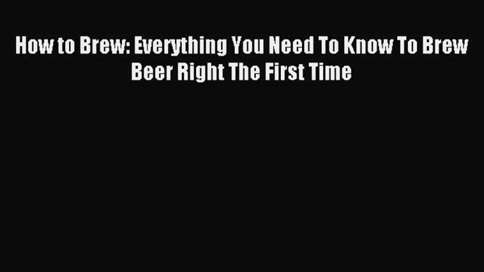 Read How to Brew: Everything You Need To Know To Brew Beer Right The First Time Ebook Free