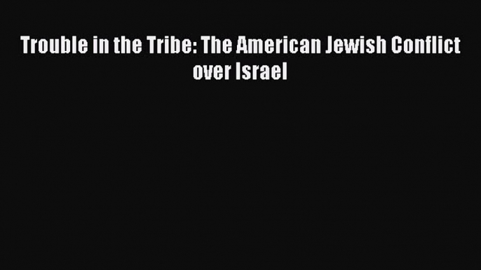 Read Trouble in the Tribe: The American Jewish Conflict over Israel Ebook Free