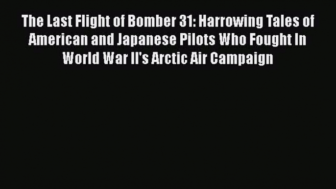 [Read book] The Last Flight of Bomber 31: Harrowing Tales of American and Japanese Pilots Who