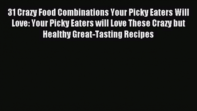 [Read PDF] 31 Crazy Food Combinations Your Picky Eaters Will Love: Your Picky Eaters will Love