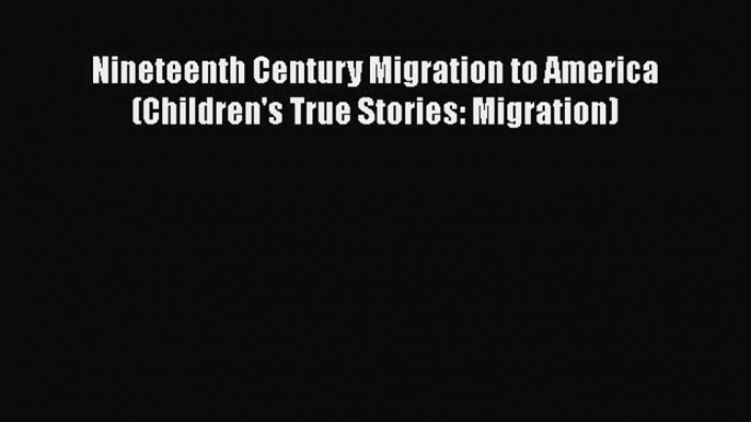 Book Nineteenth Century Migration to America (Children's True Stories: Migration) Read Full