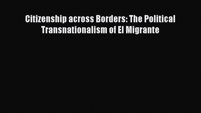 Book Citizenship across Borders: The Political Transnationalism of El Migrante Read Full Ebook