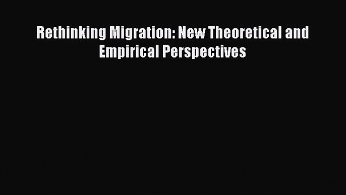 Ebook Rethinking Migration: New Theoretical and Empirical Perspectives Download Online