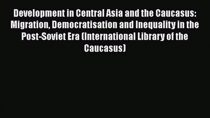 Ebook Development in Central Asia and the Caucasus: Migration Democratisation and Inequality