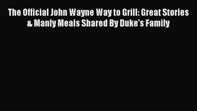 Read The Official John Wayne Way to Grill: Great Stories & Manly Meals Shared By Duke's Family