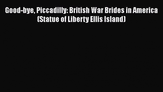 [Read book] Good-bye Piccadilly: British War Brides in America (Statue of Liberty Ellis Island)