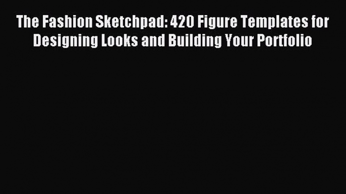 Read The Fashion Sketchpad: 420 Figure Templates for Designing Looks and Building Your Portfolio