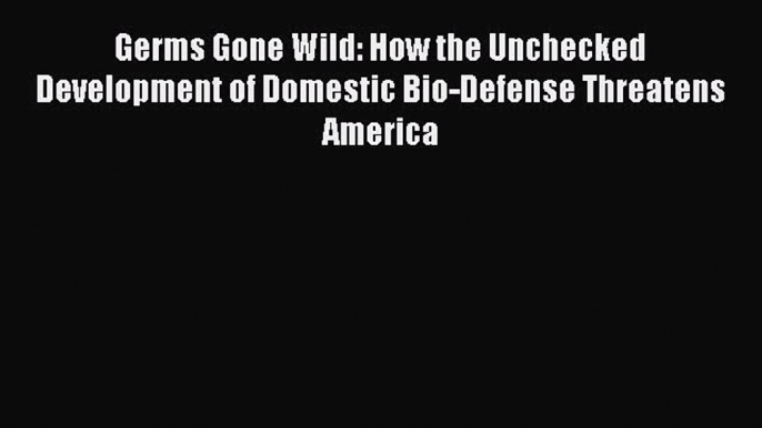 [Read Book] Germs Gone Wild: How the Unchecked Development of Domestic Bio-Defense Threatens